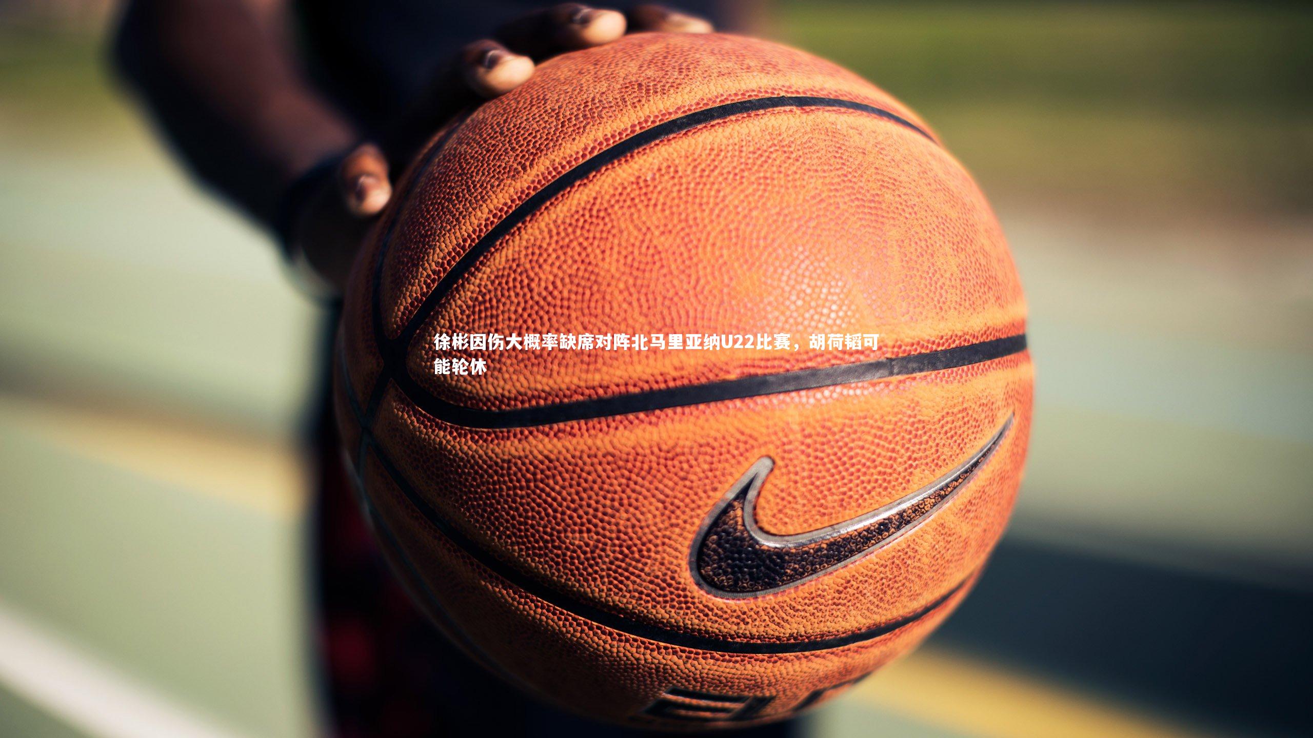 BT体育|徐彬因伤大概率缺席对阵北马里亚纳U22比赛，胡荷韬可能轮休